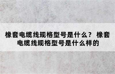 橡套电缆线规格型号是什么？ 橡套电缆线规格型号是什么样的